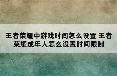 王者荣耀中游戏时间怎么设置 王者荣耀成年人怎么设置时间限制